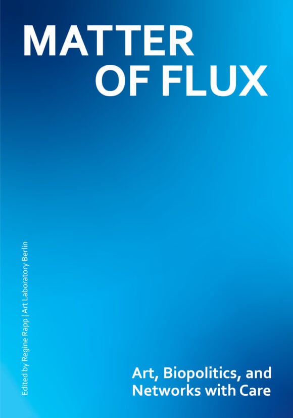 Book cover for "MATTER OF FLUX" Art, Biopolitics, and Networks with Care Edited by Regine Rapp / Art Laboratory Berlin